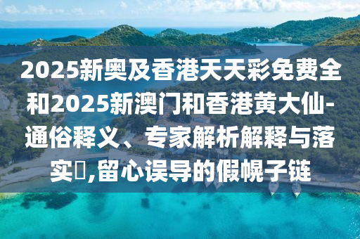 2025新奥及香港天天彩免费全和2025新澳门和香港黄大仙-通俗释义、专家解析解释与落实​,留心误导的假幌子链