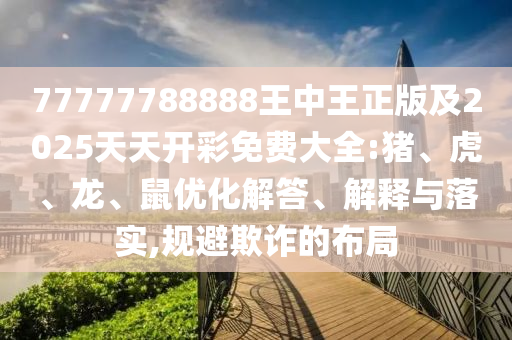 77777788888王中王正版及2025天天开彩免费大全:猪、虎、龙、鼠优化解答、解释与落实,规避欺诈的布局